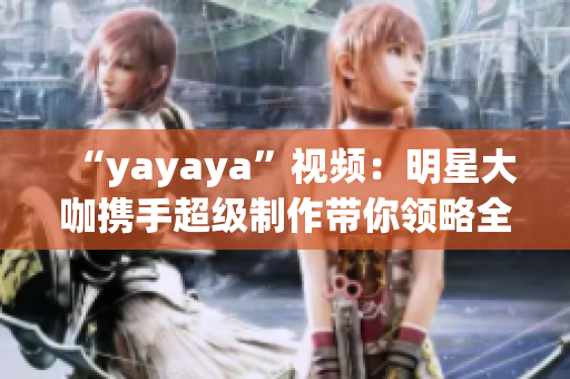 “yayaya”视频：明星大咖携手超级制作带你领略全新视听盛宴