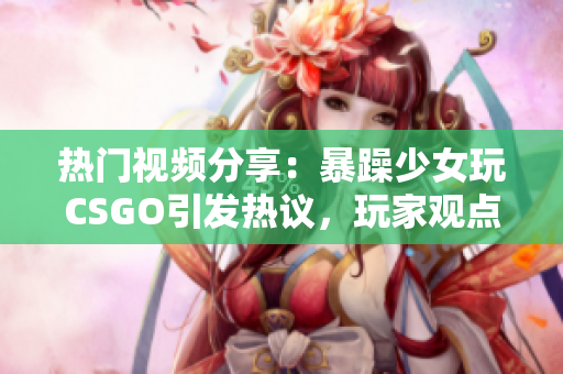 热门视频分享：暴躁少女玩CSGO引发热议，玩家观点分歧明显