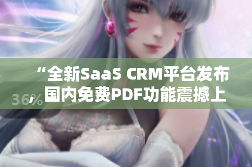 “全新SaaS CRM平台发布，国内免费PDF功能震撼上线！不容错过的PDF免费服务！”