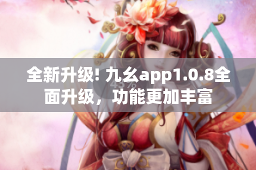 全新升级! 九幺app1.0.8全面升级，功能更加丰富