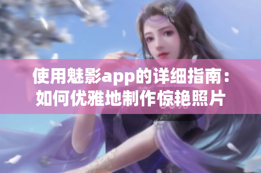 使用魅影app的详细指南：如何优雅地制作惊艳照片