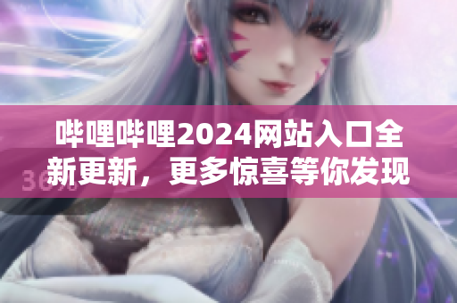 哔哩哔哩2024网站入口全新更新，更多惊喜等你发现