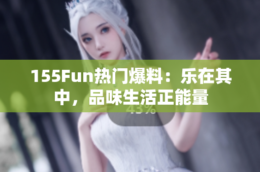 155Fun热门爆料：乐在其中，品味生活正能量