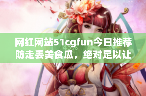 网红网站51cgfun今日推荐防走丢美食瓜，绝对足以让你回味无穷