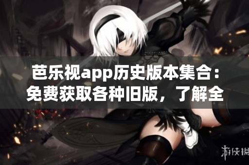 芭乐视app历史版本集合：免费获取各种旧版，了解全新特性