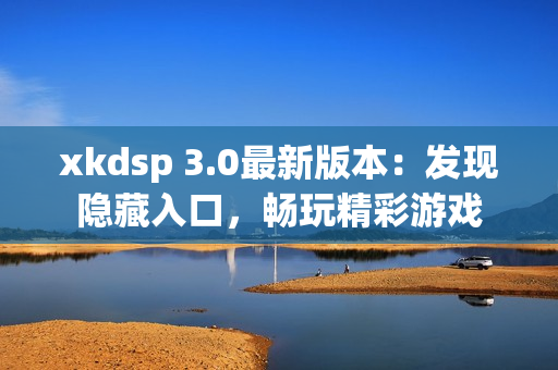 xkdsp 3.0最新版本：发现隐藏入口，畅玩精彩游戏