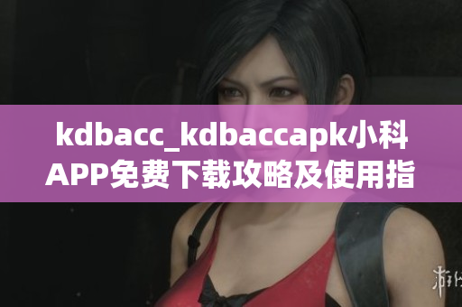 kdbacc_kdbaccapk小科APP免费下载攻略及使用指南