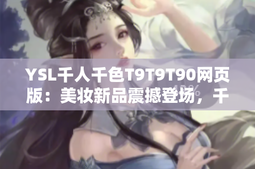 YSL千人千色T9T9T90网页版：美妆新品震撼登场，千种色彩任你选择！