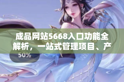 成品网站5668入口功能全解析，一站式管理项目、产品和合作。