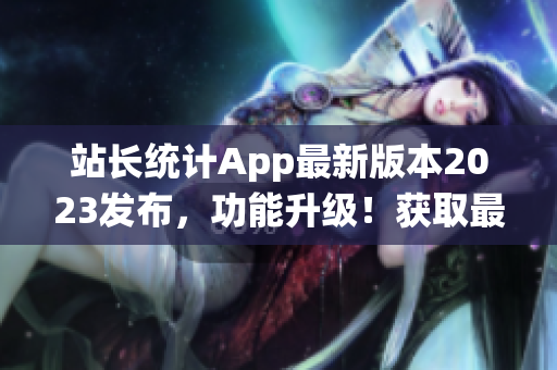 站长统计App最新版本2023发布，功能升级！获取最新的站点数据分析及优化建议！