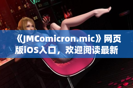 《JMComicron.mic》网页版iOS入口，欢迎阅读最新漫画资讯