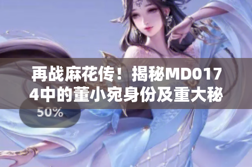 再战麻花传！揭秘MD0174中的董小宛身份及重大秘密