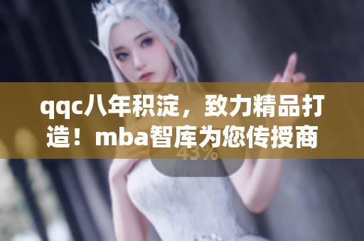 qqc八年积淀，致力精品打造！mba智库为您传授商业智慧