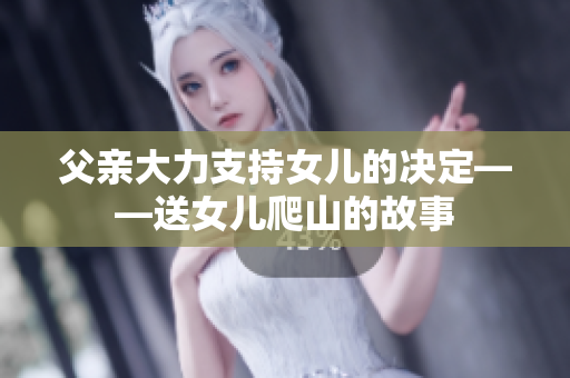 父亲大力支持女儿的决定——送女儿爬山的故事