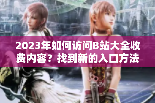 2023年如何访问B站大全收费内容？找到新的入口方法