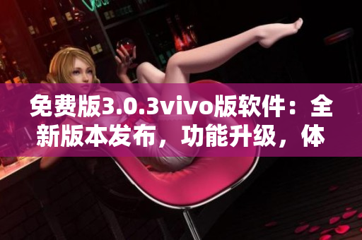 免费版3.0.3vivo版软件：全新版本发布，功能升级，体验更加优秀