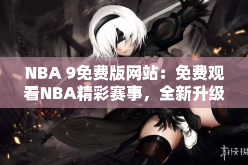 NBA 9免费版网站：免费观看NBA精彩赛事，全新升级体验