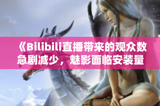 《Bilibili直播带来的观众数急剧减少，魅影面临安装量下滑》