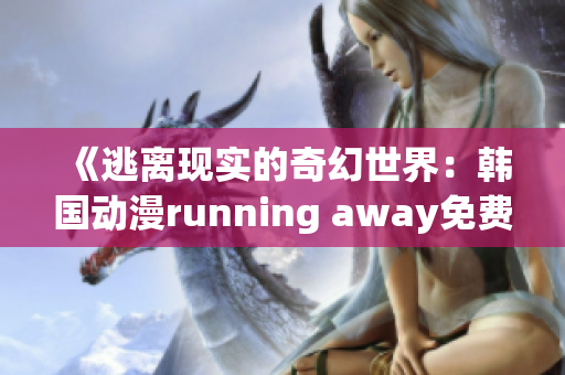 《逃离现实的奇幻世界：韩国动漫running away免费版全新体验》