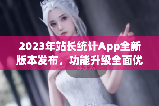 2023年站长统计App全新版本发布，功能升级全面优化