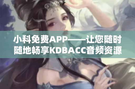 小科免费APP——让您随时随地畅享KDBACC音频资源