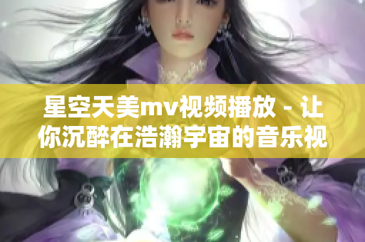 星空天美mv视频播放 - 让你沉醉在浩瀚宇宙的音乐视听盛宴