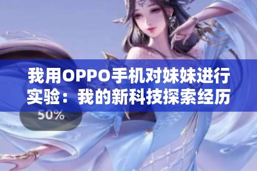 我用OPPO手机对妹妹进行实验：我的新科技探索经历