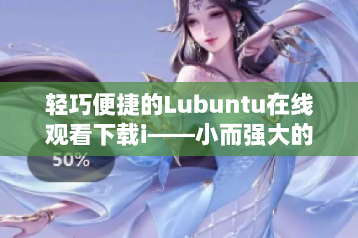 轻巧便捷的Lubuntu在线观看下载i——小而强大的操作系统特色