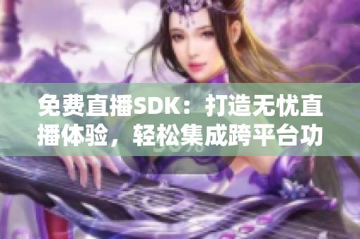 免费直播SDK：打造无忧直播体验，轻松集成跨平台功能