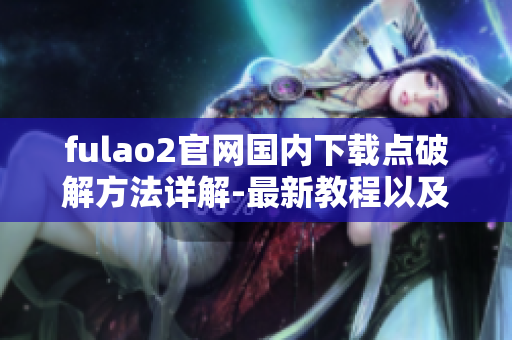 fulao2官网国内下载点破解方法详解-最新教程以及步骤