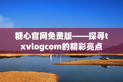 糖心官网免费版——探寻txvlogcom的精彩亮点