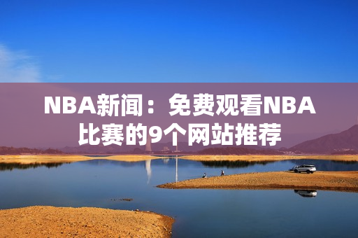 NBA新闻：免费观看NBA比赛的9个网站推荐