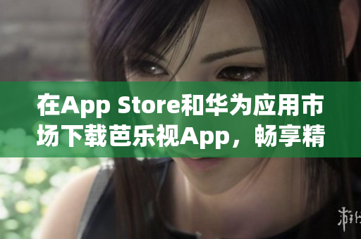 在App Store和华为应用市场下载芭乐视App，畅享精彩影视内容