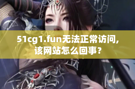 51cg1.fun无法正常访问,该网站怎么回事？