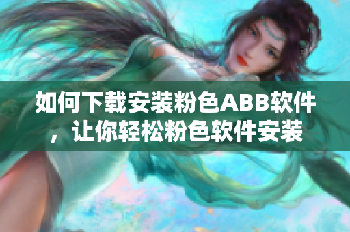 如何下载安装粉色ABB软件，让你轻松粉色软件安装