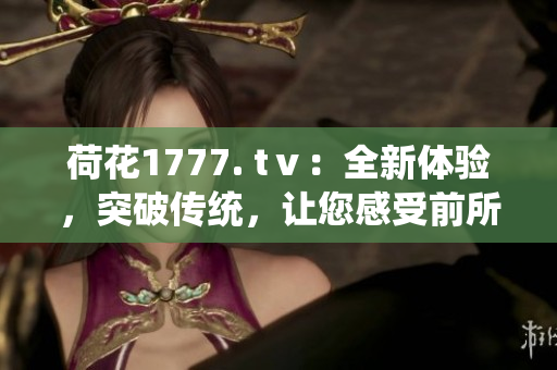 荷花1777. tⅴ：全新体验，突破传统，让您感受前所未有的视听盛宴