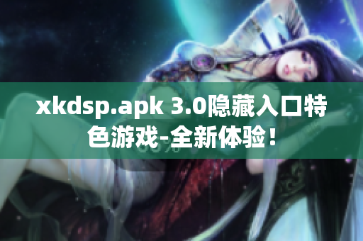 xkdsp.apk 3.0隐藏入口特色游戏-全新体验！