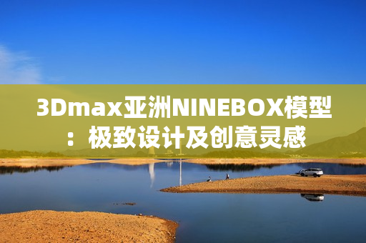 3Dmax亚洲NINEBOX模型：极致设计及创意灵感