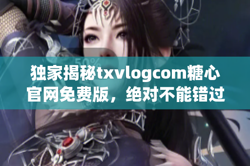 独家揭秘txvlogcom糖心官网免费版，绝对不能错过的优势!