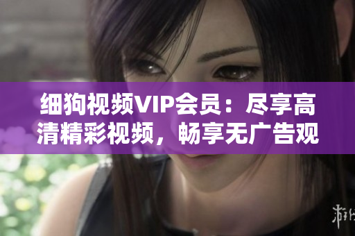 细狗视频VIP会员：尽享高清精彩视频，畅享无广告观影体验