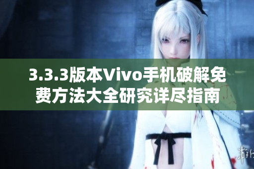 3.3.3版本Vivo手机破解免费方法大全研究详尽指南