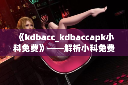 《kdbacc_kdbaccapk小科免费》——解析小科免费应用程序的全面功能