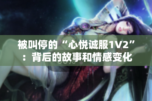 被叫停的“心悦诚服1V2”：背后的故事和情感变化