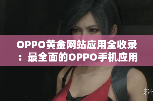 OPPO黄金网站应用全收录：最全面的OPPO手机应用资源分享