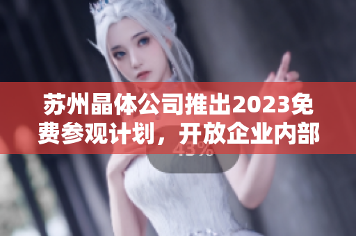 苏州晶体公司推出2023免费参观计划，开放企业内部探秘之旅