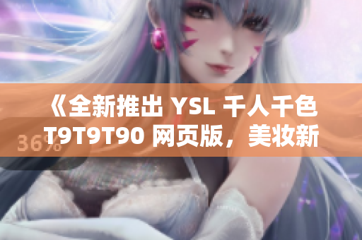 《全新推出 YSL 千人千色 T9T9T90 网页版，美妆新宠引领时尚潮流！》