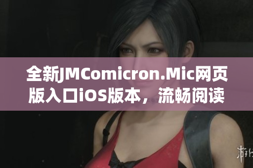 全新JMComicron.Mic网页版入口iOS版本，流畅阅读每一篇精彩漫画