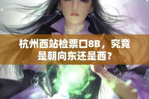 杭州西站检票口8B，究竟是朝向东还是西？