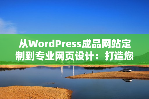 从WordPress成品网站定制到专业网页设计：打造您个性化的网站体验