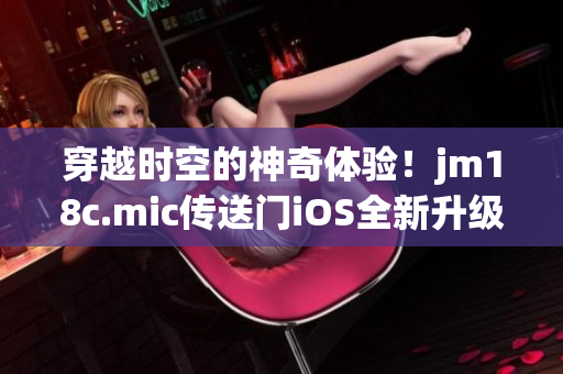 穿越时空的神奇体验！jm18c.mic传送门iOS全新升级，开启全新冒险模式